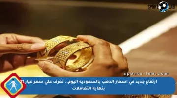 ارتفاع جديد في أسعار الذهب بالسعودية اليوم.. تعرف على سعر عيار 21 بنهاية التعاملات